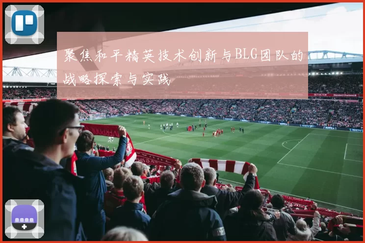 聚焦和平精英技术创新与BLG团队的战略探索与实践