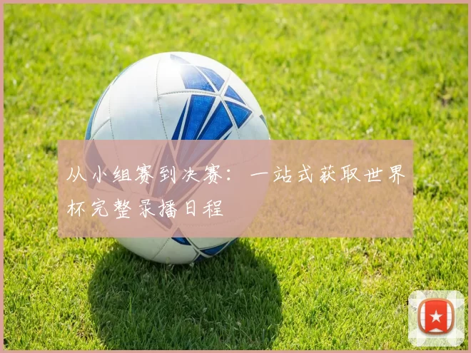 从小组赛到决赛:一站式获取世界杯完整录播日程