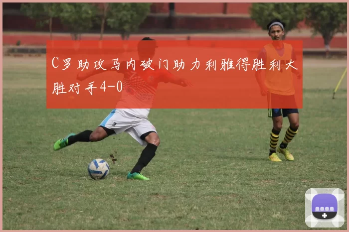 C罗助攻马内破门助力利雅得胜利大胜对手4-0