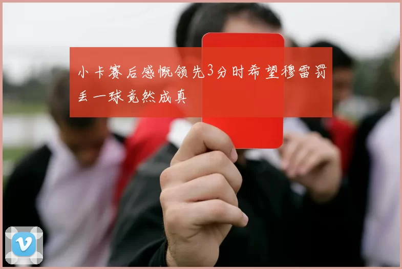 小卡赛后感慨领先3分时希望穆雷罚丢一球竟然成真
