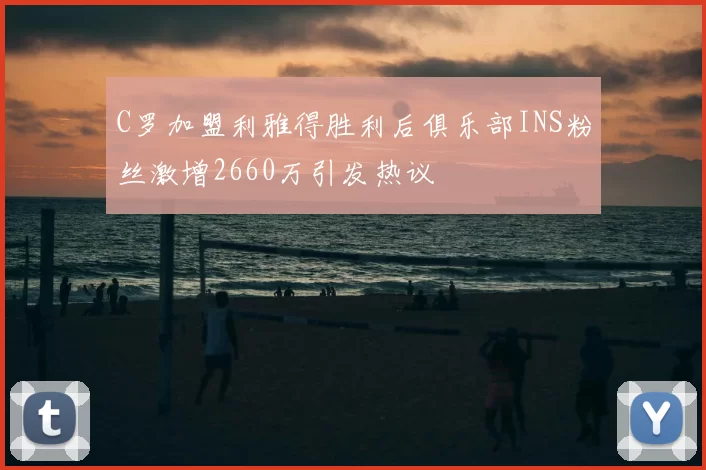 C罗加盟利雅得胜利后俱乐部INS粉丝激增2660万引发热议