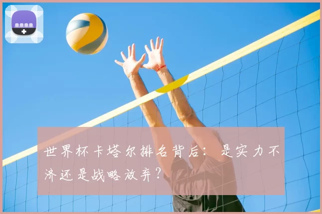 世界杯卡塔尔排名背后:是实力不济还是战略放弃?