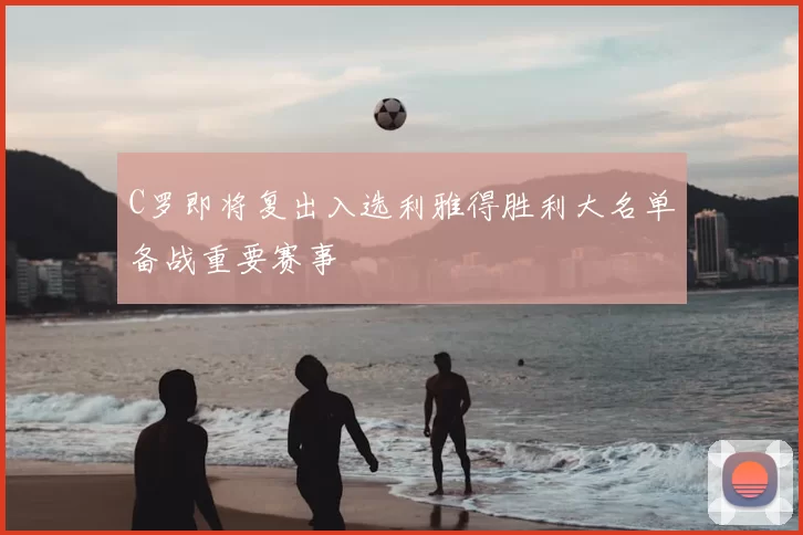 C罗即将复出入选利雅得胜利大名单备战重要赛事