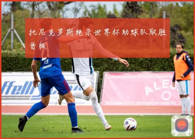 托尼克罗斯绝杀世界杯助球队取胜晋级