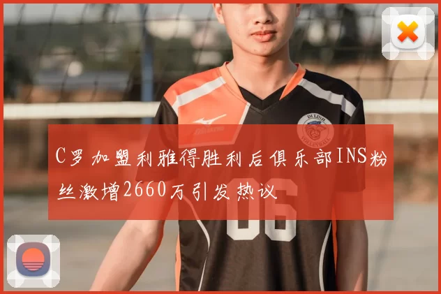 C罗加盟利雅得胜利后俱乐部INS粉丝激增2660万引发热议