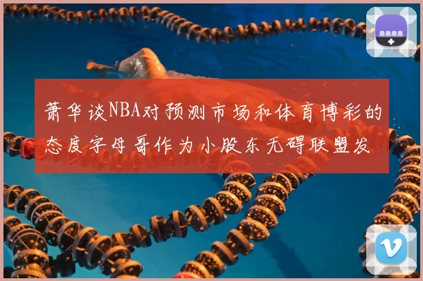萧华谈NBA对预测市场和体育博彩的态度字母哥作为小股东无碍联盟发展