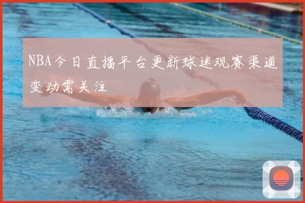 NBA今日直播平台更新球迷观赛渠道变动需关注