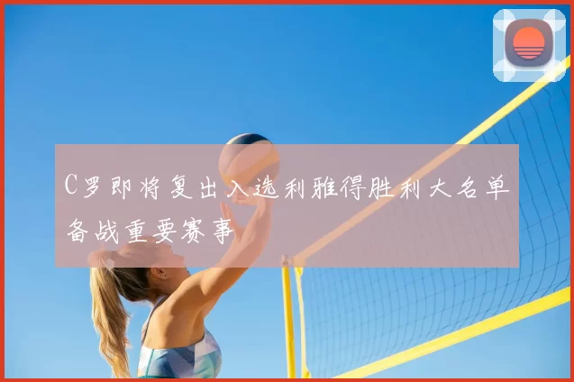 C罗即将复出入选利雅得胜利大名单备战重要赛事