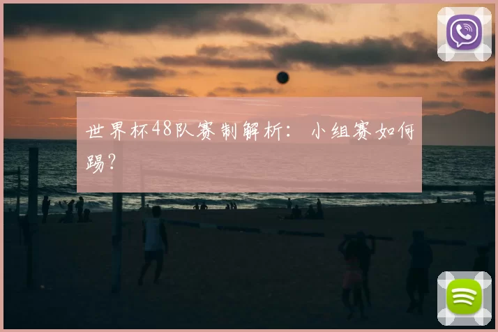 世界杯48队赛制解析:小组赛如何踢?