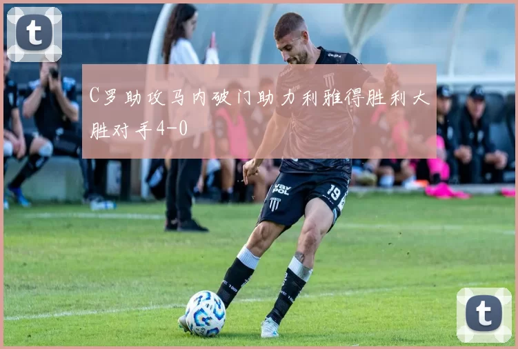 C罗助攻马内破门助力利雅得胜利大胜对手4-0