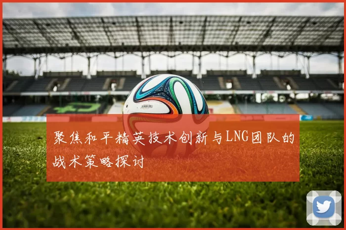 聚焦和平精英技术创新与LNG团队的战术策略探讨
