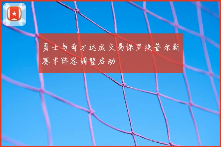 勇士与奇才达成交易保罗换普尔新赛季阵容调整启动