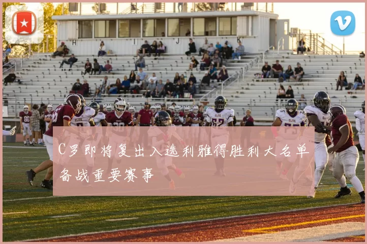 C罗即将复出入选利雅得胜利大名单备战重要赛事