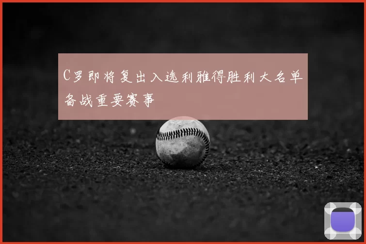 C罗即将复出入选利雅得胜利大名单备战重要赛事