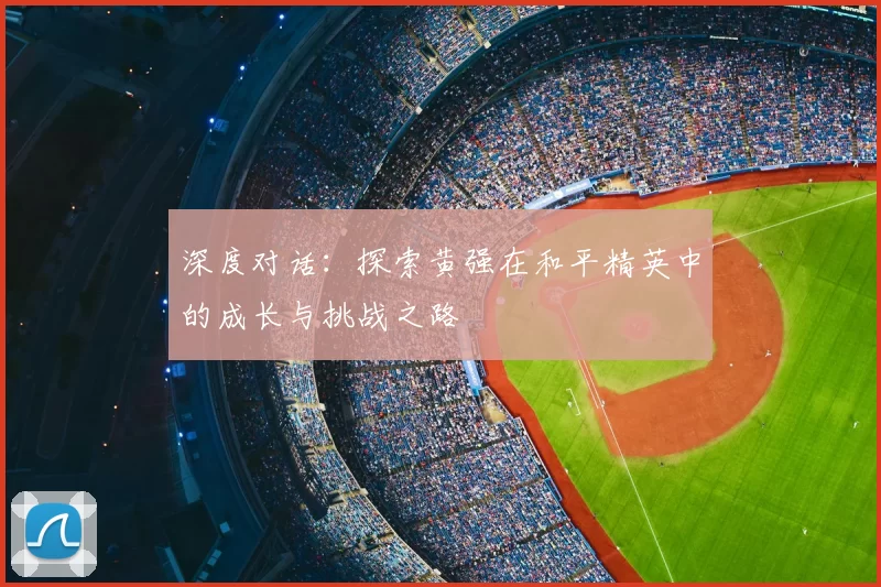 深度对话:探索黄强在和平精英中的成长与挑战之路