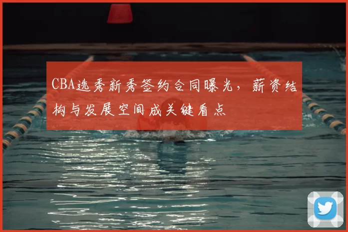 CBA选秀新秀签约合同曝光，薪资结构与发展空间成关键看点