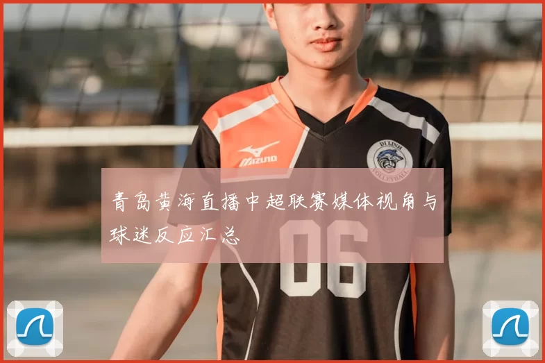 青岛黄海直播中超联赛媒体视角与球迷反应汇总