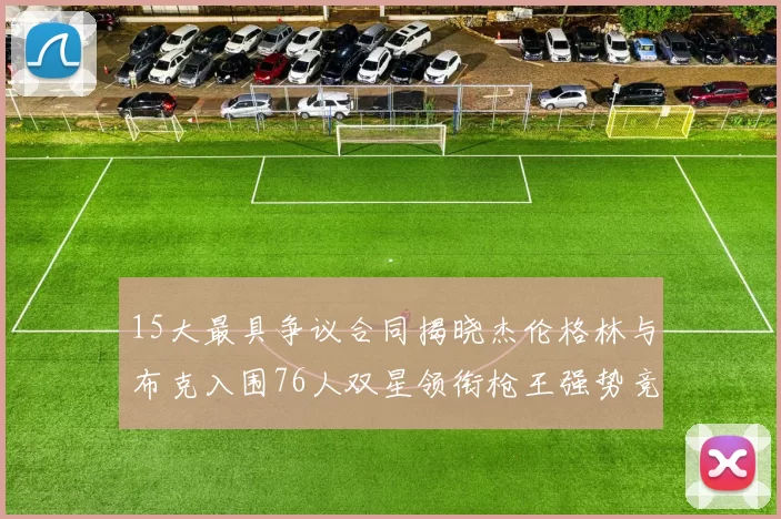 15大最具争议合同揭晓杰伦格林与布克入围76人双星领衔枪王强势竞争