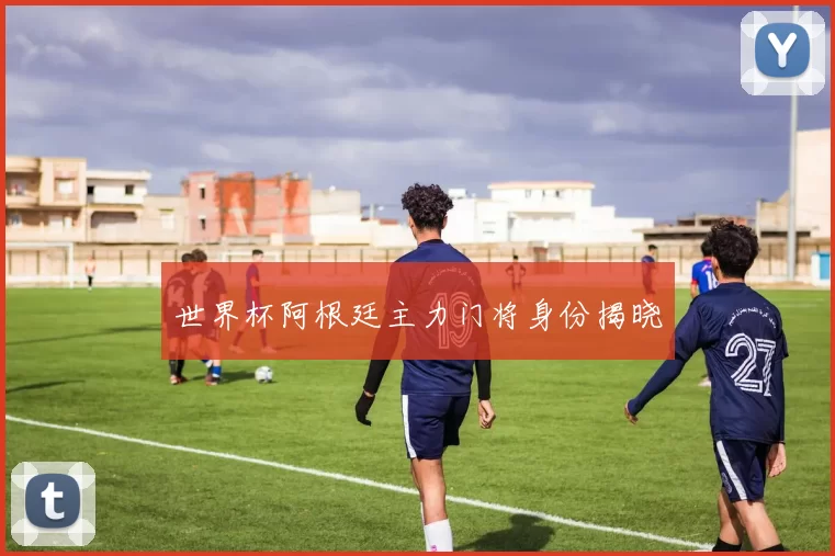 世界杯阿根廷主力门将身份揭晓