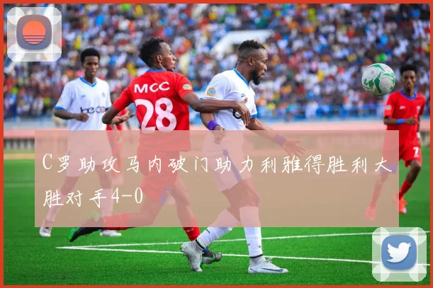 C罗助攻马内破门助力利雅得胜利大胜对手4-0