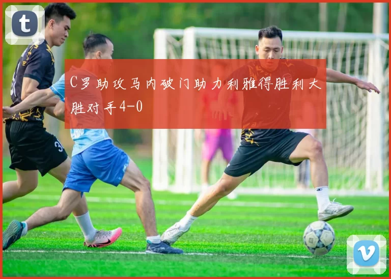 C罗助攻马内破门助力利雅得胜利大胜对手4-0
