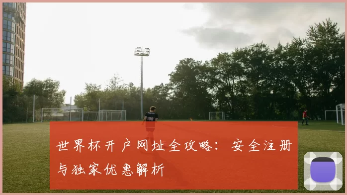 世界杯开户网址全攻略:安全注册与独家优惠解析