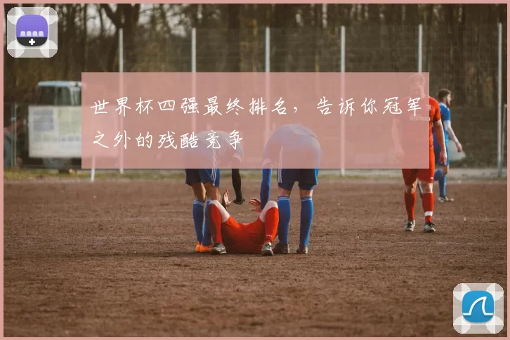 世界杯四强最终排名,告诉你冠军之外的残酷竞争