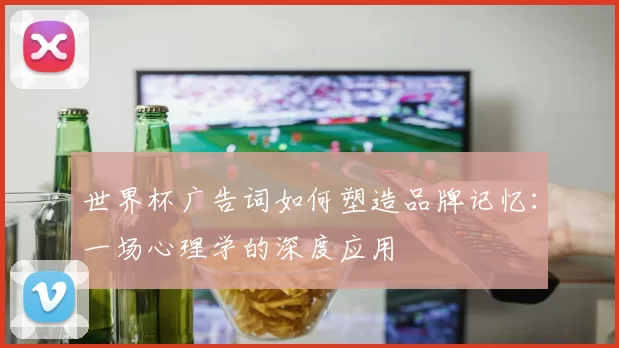 世界杯广告词如何塑造品牌记忆:一场心理学的深度应用