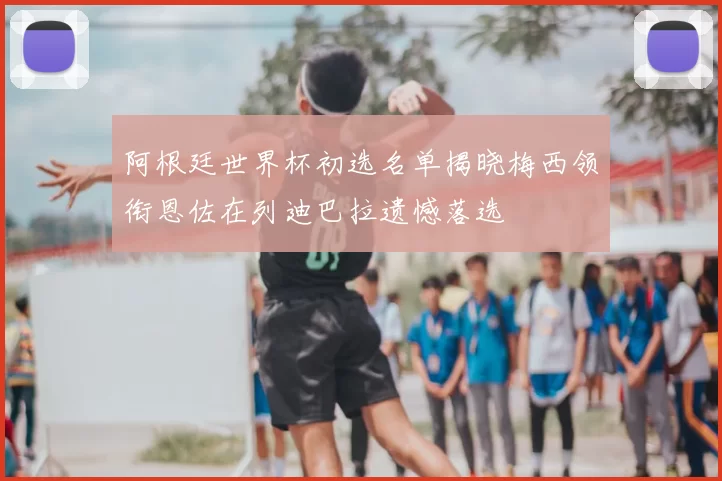 阿根廷世界杯初选名单揭晓梅西领衔恩佐在列迪巴拉遗憾落选