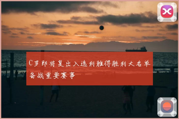 C罗即将复出入选利雅得胜利大名单备战重要赛事