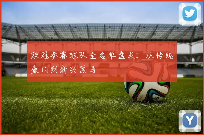 欧冠参赛球队全名单盘点：从传统豪门到新兴黑马
