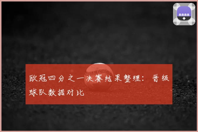 欧冠四分之一决赛结果整理：晋级球队数据对比