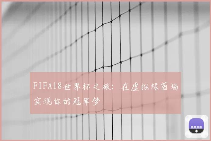 FIFA18世界杯之旅:在虚拟绿茵场实现你的冠军梦