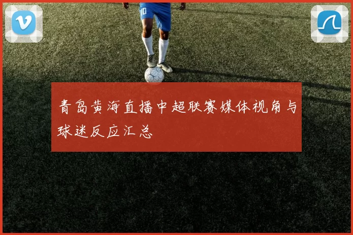 青岛黄海直播中超联赛媒体视角与球迷反应汇总