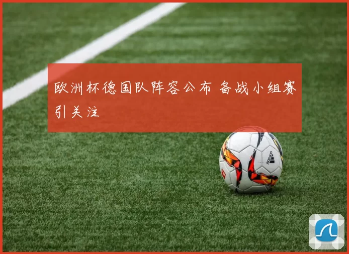欧洲杯德国队阵容公布 备战小组赛引关注