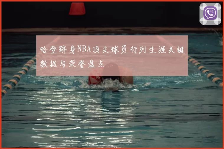 哈登跻身NBA顶尖球员行列生涯关键数据与荣誉盘点