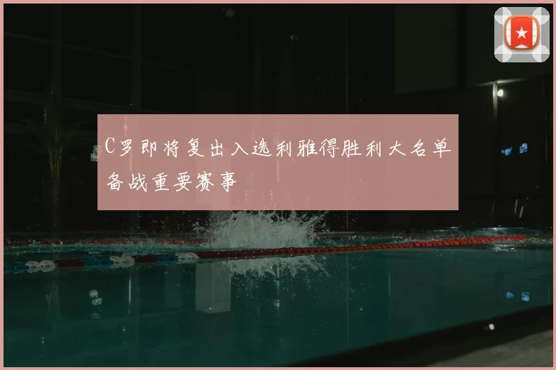 C罗即将复出入选利雅得胜利大名单备战重要赛事