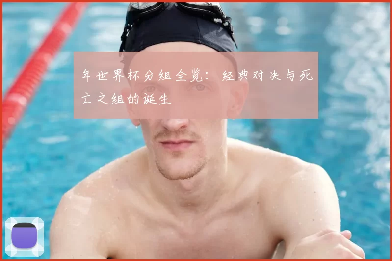 年世界杯分组全览：经典对决与死亡之组的诞生