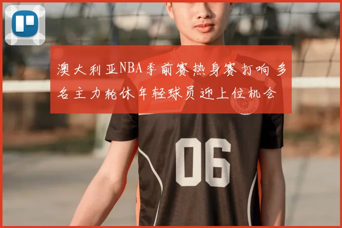 澳大利亚NBA季前赛热身赛打响 多名主力轮休年轻球员迎上位机会