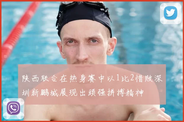 陕西联合在热身赛中以1比2惜败深圳新鹏城展现出顽强拼搏精神
