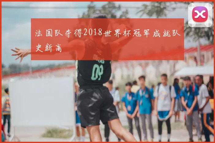 法国队夺得2018世界杯冠军成就队史新高