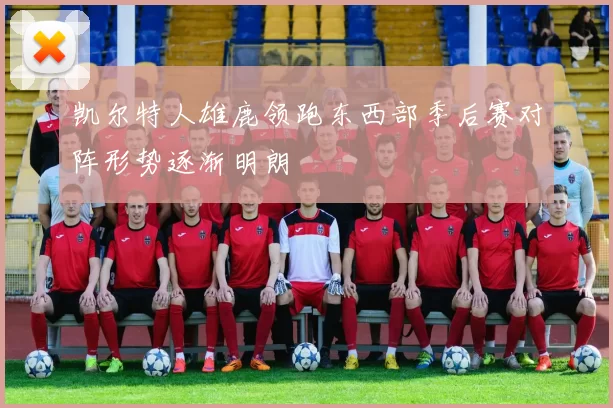 凯尔特人雄鹿领跑东西部季后赛对阵形势逐渐明朗