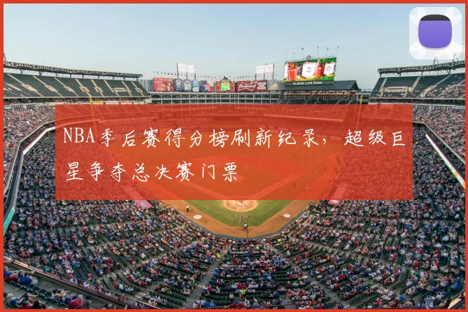 NBA季后赛得分榜刷新纪录,超级巨星争夺总决赛门票