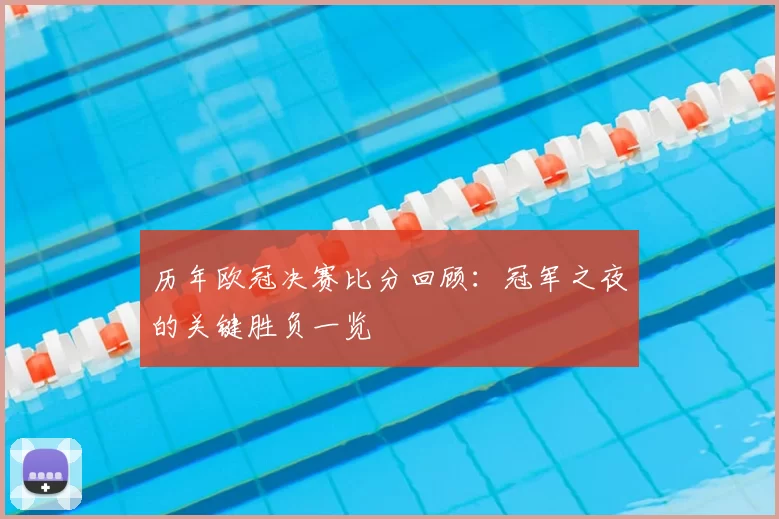 历年欧冠决赛比分回顾：冠军之夜的关键胜负一览