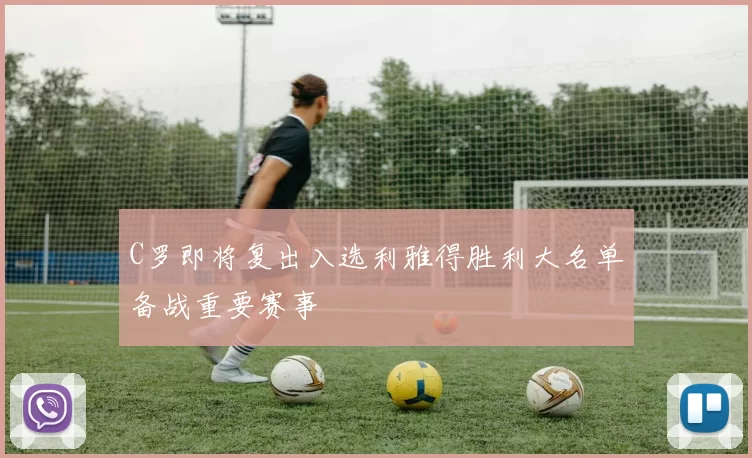 C罗即将复出入选利雅得胜利大名单备战重要赛事