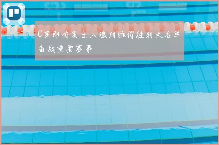 C罗即将复出入选利雅得胜利大名单备战重要赛事