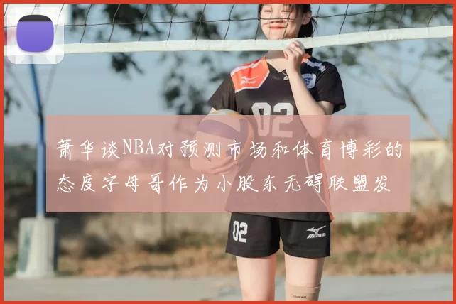 萧华谈NBA对预测市场和体育博彩的态度字母哥作为小股东无碍联盟发展