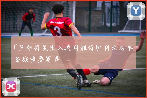 C罗即将复出入选利雅得胜利大名单备战重要赛事
