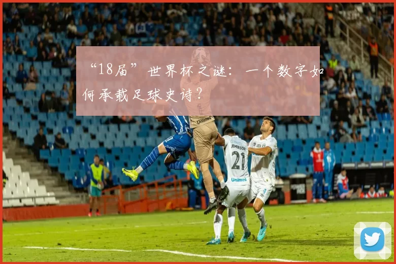 “18届”世界杯之谜：一个数字如何承载足球史诗？