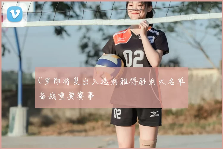 C罗即将复出入选利雅得胜利大名单备战重要赛事
